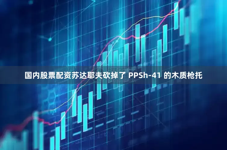 国内股票配资苏达耶夫砍掉了 PPSh-41 的木质枪托